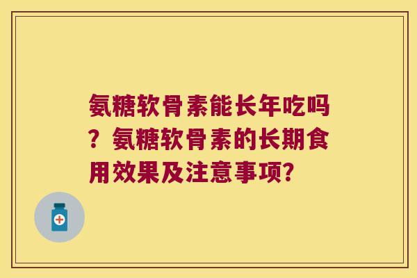 氨糖软骨素能长年吃吗?氨糖软骨素的长期食用效果及注意事项? 氨糖软骨素能长年吃吗?氨糖软骨素的长期食用效果及注意事项?