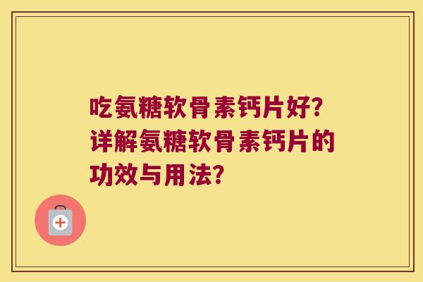 吃氨糖软骨素钙片好?详解氨糖软骨素钙片的功效与用法? 吃氨糖软骨素钙片好?详解氨糖软骨素钙片的功效与用法?