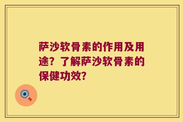 萨沙软骨素的作用及用途？了解萨沙软骨素的保健功效？
