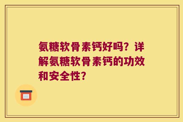 氨糖软骨素钙好吗?详解氨糖软骨素钙的功效和安全性? 氨糖软骨素钙好吗?详解氨糖软骨素钙的功效和安全性?