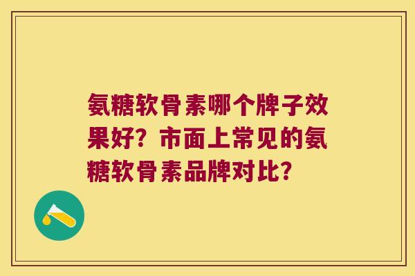 氨糖软骨素哪个牌子效果好?市面上常见的氨糖软骨素品牌对比? 氨糖软骨素哪个牌子效果好?市面上常见的氨糖软骨素品牌对比?