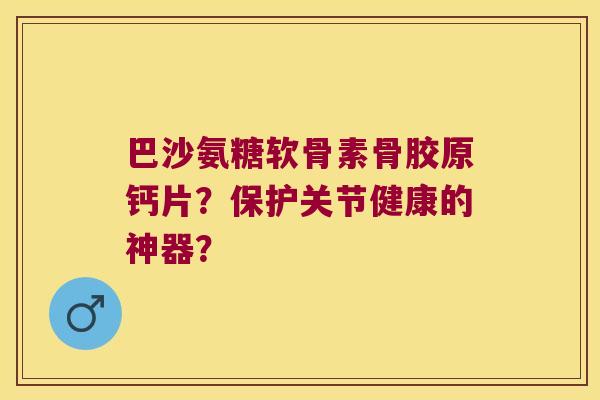 巴沙氨糖软骨素骨胶原钙片？保护关节健康的神器？