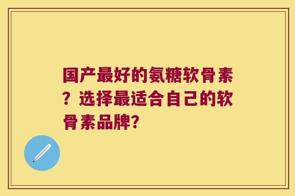 国产好的氨糖软骨素?选择适合自己的软骨素品牌? 国产好的氨糖软骨素?选择适合自己的软骨素品牌?