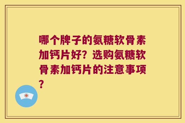 哪个牌子的氨糖软骨素加钙片好?选购氨糖软骨素加钙片的注意事项? 哪个牌子的氨糖软骨素加钙片好?选购氨糖软骨素加钙片的注意事项?