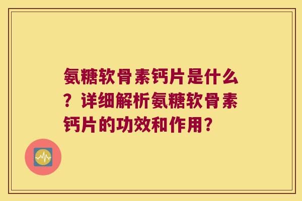 氨糖软骨素钙片是什么?详细解析氨糖软骨素钙片的功效和作用? 氨糖软骨素钙片是什么?详细解析氨糖软骨素钙片的功效和作用?