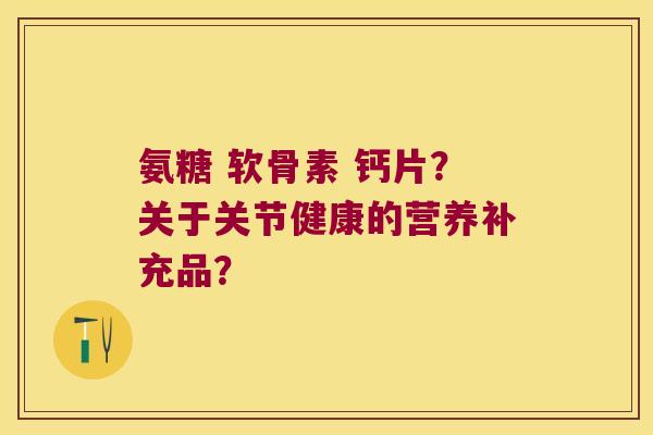氨糖 软骨素 钙片?关于关节健康的营养补充品? 氨糖 软骨素 钙片?关于关节健康的营养补充品?