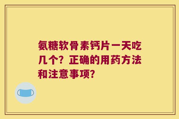 氨糖软骨素钙片一天吃几个?正确的用药方法和注意事项? 氨糖软骨素钙片一天吃几个?正确的用药方法和注意事项?