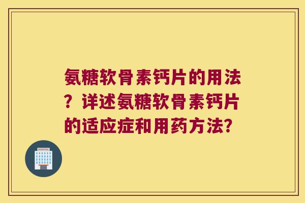 氨糖软骨素钙片的用法？详述氨糖软骨素钙片的适应症和用药方法？
