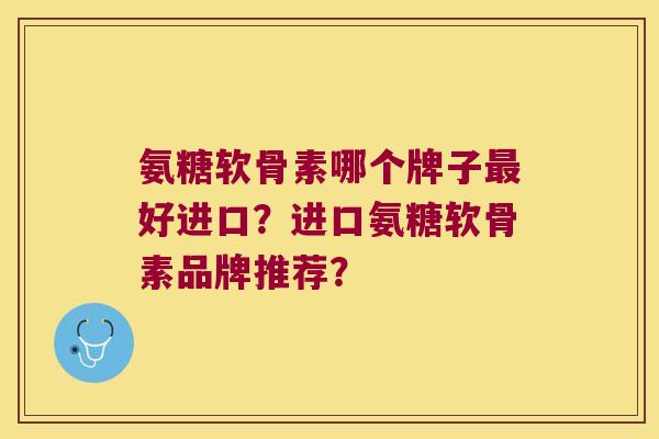 氨糖软骨素哪个牌子好进口？进口氨糖软骨素品牌推荐？
