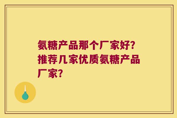 氨糖产品那个厂家好？推荐几家优质氨糖产品厂家？