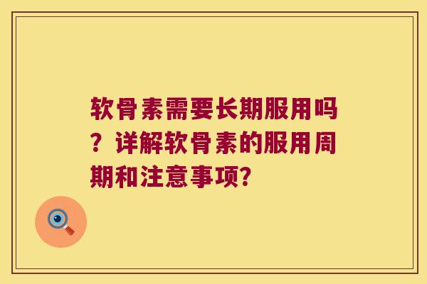 软骨素需要长期服用吗？详解软骨素的服用周期和注意事项？