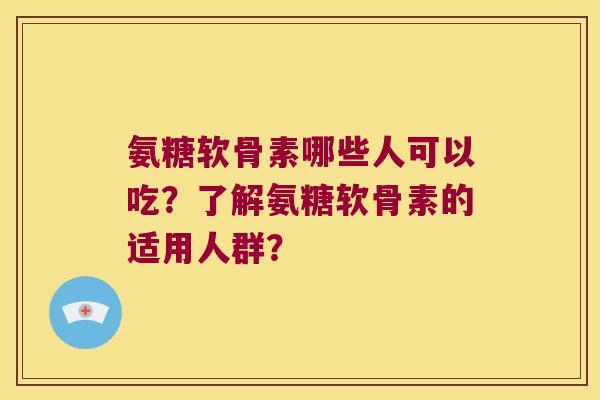氨糖软骨素哪些人可以吃?了解氨糖软骨素的适用人群? 氨糖软骨素哪些人可以吃?了解氨糖软骨素的适用人群?