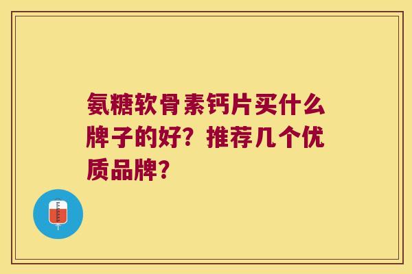 氨糖软骨素钙片买什么牌子的好?推荐几个优质品牌? 氨糖软骨素钙片买什么牌子的好?推荐几个优质品牌?
