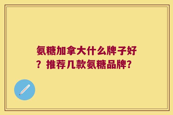 氨糖加拿大什么牌子好?推荐几款氨糖品牌? 氨糖加拿大什么牌子好?推荐几款氨糖品牌?