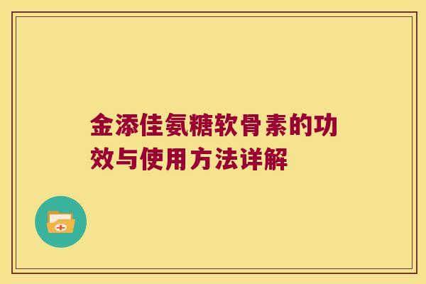 金添佳氨糖软骨素的功效与使用方法详解