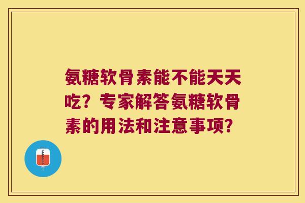 氨糖软骨素能不能天天吃?专家解答氨糖软骨素的用法和注意事项? 氨糖软骨素能不能天天吃?专家解答氨糖软骨素的用法和注意事项?