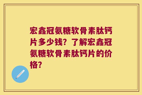 宏鑫冠氨糖软骨素肽钙片多少钱?了解宏鑫冠氨糖软骨素肽钙片的价格? 宏鑫冠氨糖软骨素肽钙片多少钱?了解宏鑫冠氨糖软骨素肽钙片的价格?