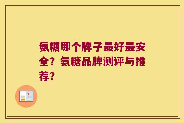 氨糖哪个牌子好安全?氨糖品牌测评与推荐? 氨糖哪个牌子好安全?氨糖品牌测评与推荐?