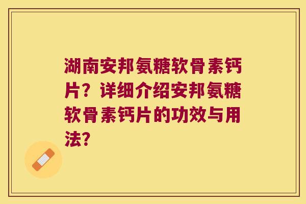 湖南安邦氨糖软骨素钙片？详细介绍安邦氨糖软骨素钙片的功效与用法？