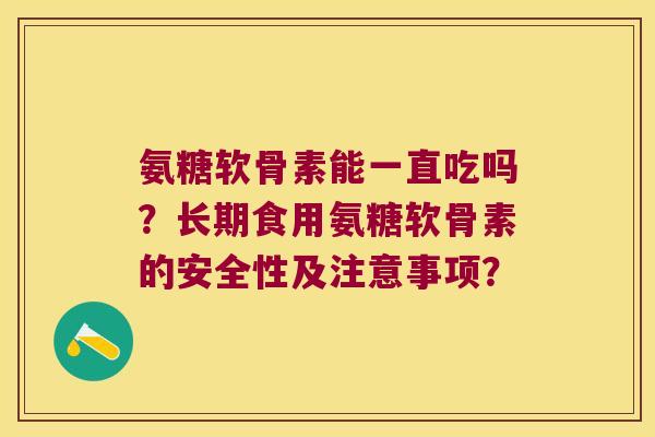 氨糖软骨素能一直吃吗?长期食用氨糖软骨素的安全性及注意事项? 氨糖软骨素能一直吃吗?长期食用氨糖软骨素的安全性及注意事项?
