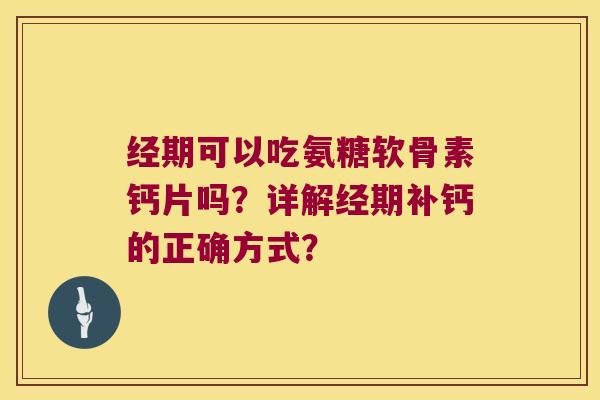 经期可以吃氨糖软骨素钙片吗?详解经期补钙的正确方式? 经期可以吃氨糖软骨素钙片吗?详解经期补钙的正确方式?