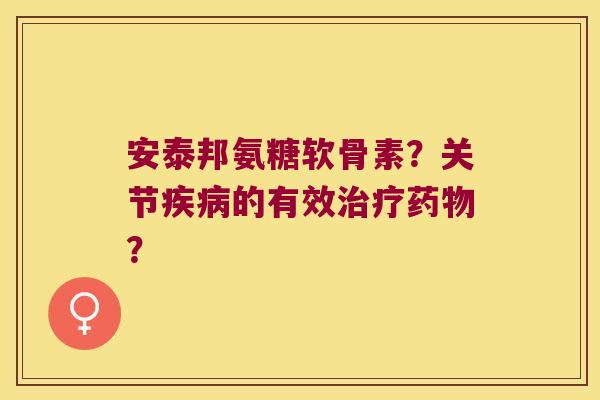 安泰邦氨糖软骨素?关节的有效? 安泰邦氨糖软骨素?关节的有效?