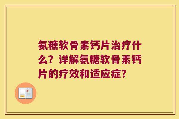 氨糖软骨素钙片什么？详解氨糖软骨素钙片的疗效和适应症？
