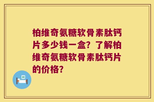 柏维奇氨糖软骨素肽钙片多少钱一盒?了解柏维奇氨糖软骨素肽钙片的价格? 柏维奇氨糖软骨素肽钙片多少钱一盒?了解柏维奇氨糖软骨素肽钙片的价格?