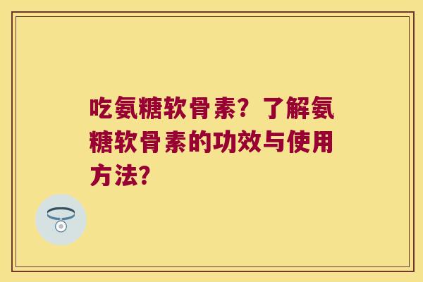 吃氨糖软骨素？了解氨糖软骨素的功效与使用方法？
