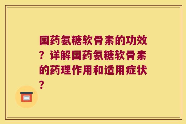 国药氨糖软骨素的功效?详解国药氨糖软骨素的药理作用和适用症状? 国药氨糖软骨素的功效?详解国药氨糖软骨素的药理作用和适用症状?