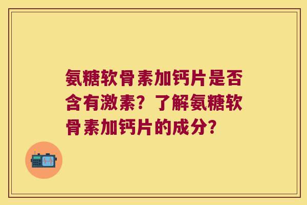 氨糖软骨素加钙片是否含有激素？了解氨糖软骨素加钙片的成分？
