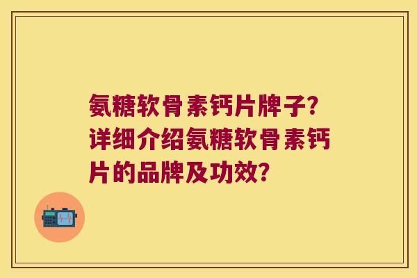 氨糖软骨素钙片牌子？详细介绍氨糖软骨素钙片的品牌及功效？