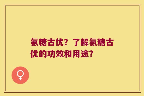 氨糖古优？了解氨糖古优的功效和用途？
