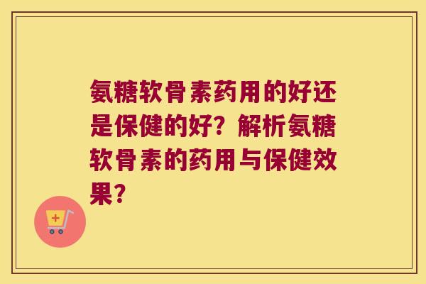 氨糖软骨素药用的好还是保健的好?解析氨糖软骨素的药用与保健效果? 氨糖软骨素药用的好还是保健的好?解析氨糖软骨素的药用与保健效果?