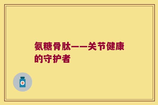 氨糖骨肽——关节健康的守护者