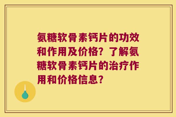 氨糖软骨素钙片的功效和作用及价格?了解氨糖软骨素钙片的作用和价格信息? 氨糖软骨素钙片的功效和作用及价格?了解氨糖软骨素钙片的作用和价格信息?