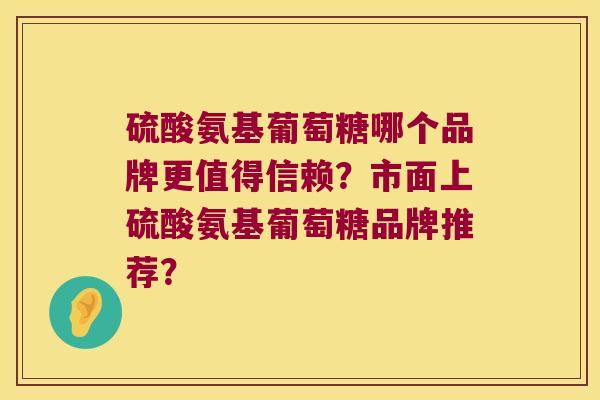 硫酸氨基葡萄糖哪个品牌更值得信赖?市面上硫酸氨基葡萄糖品牌推荐? 硫酸氨基葡萄糖哪个品牌更值得信赖?市面上硫酸氨基葡萄糖品牌推荐?