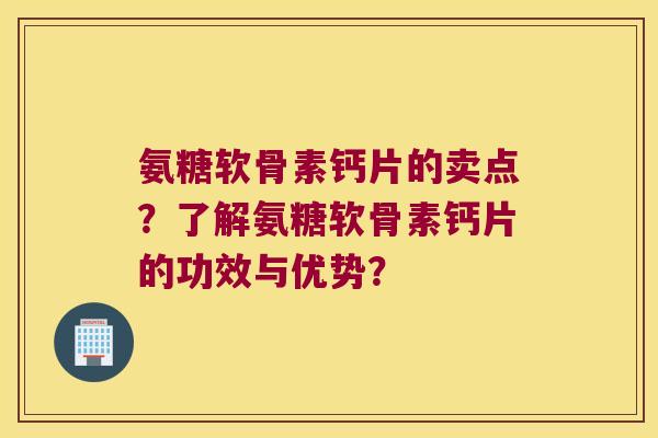 氨糖软骨素钙片的卖点？了解氨糖软骨素钙片的功效与优势？