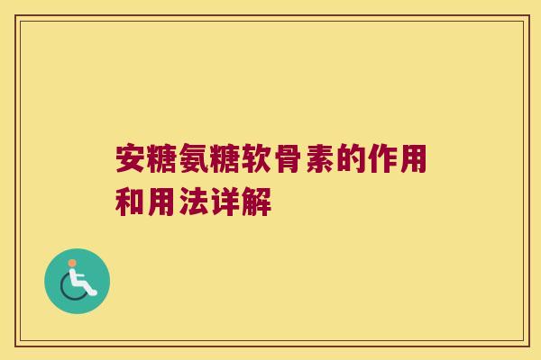 安糖氨糖软骨素的作用和用法详解 安糖氨糖软骨素的作用和用法详解