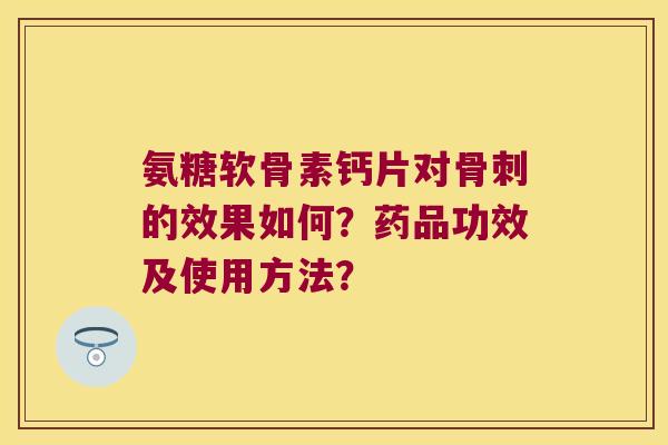 氨糖软骨素钙片对的效果如何？药品功效及使用方法？