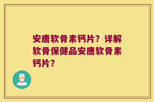安唐软骨素钙片?详解软骨保健品安唐软骨素钙片? 安唐软骨素钙片?详解软骨保健品安唐软骨素钙片?