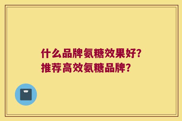 什么品牌氨糖效果好？推荐高效氨糖品牌？