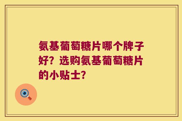 氨基葡萄糖片哪个牌子好？选购氨基葡萄糖片的小贴士？