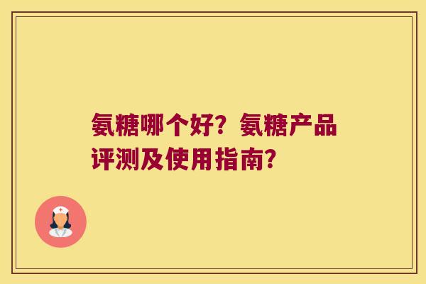 氨糖哪个好？氨糖产品评测及使用指南？