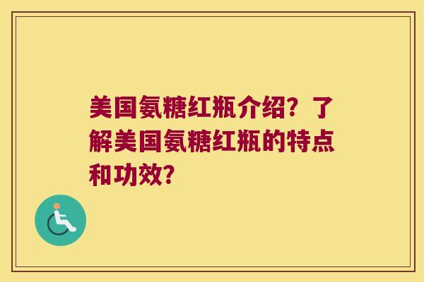 美国氨糖红瓶介绍?了解美国氨糖红瓶的特点和功效? 美国氨糖红瓶介绍?了解美国氨糖红瓶的特点和功效?