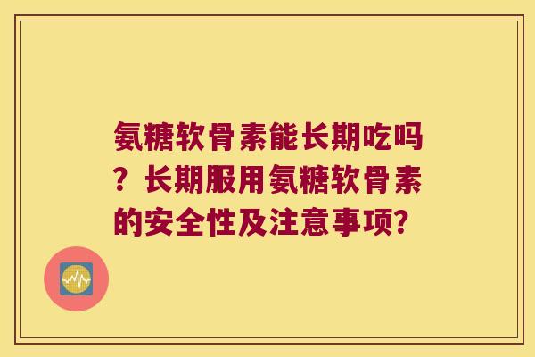 氨糖软骨素能长期吃吗?长期服用氨糖软骨素的安全性及注意事项? 氨糖软骨素能长期吃吗?长期服用氨糖软骨素的安全性及注意事项?