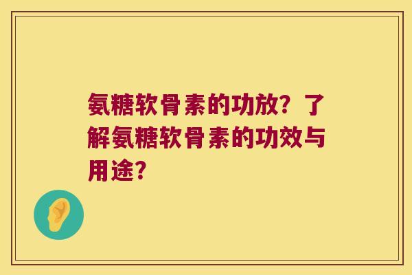 氨糖软骨素的功放？了解氨糖软骨素的功效与用途？
