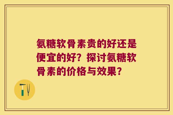 氨糖软骨素贵的好还是便宜的好?探讨氨糖软骨素的价格与效果? 氨糖软骨素贵的好还是便宜的好?探讨氨糖软骨素的价格与效果?