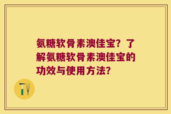 氨糖软骨素澳佳宝?了解氨糖软骨素澳佳宝的功效与使用方法? 氨糖软骨素澳佳宝?了解氨糖软骨素澳佳宝的功效与使用方法?