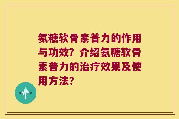 氨糖软骨素普力的作用与功效?介绍氨糖软骨素普力的效果及使用方法? 氨糖软骨素普力的作用与功效?介绍氨糖软骨素普力的效果及使用方法?